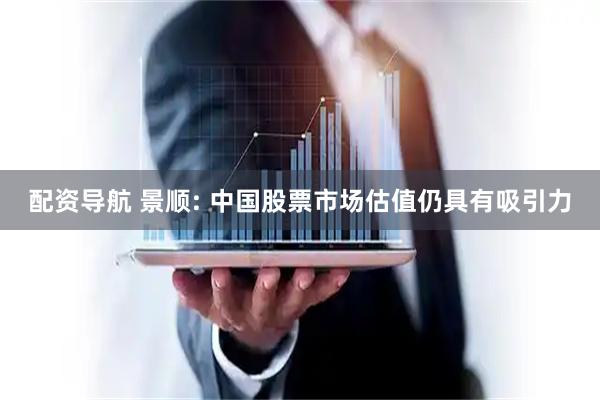 配资导航 景顺: 中国股票市场估值仍具有吸引力