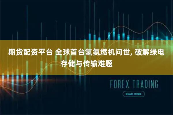 期货配资平台 全球首台氢氨燃机问世, 破解绿电存储与传输难题