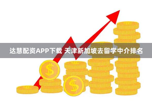 达慧配资APP下载 天津新加坡去留学中介排名