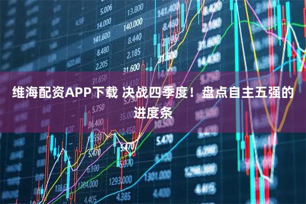 维海配资APP下载 决战四季度！盘点自主五强的进度条