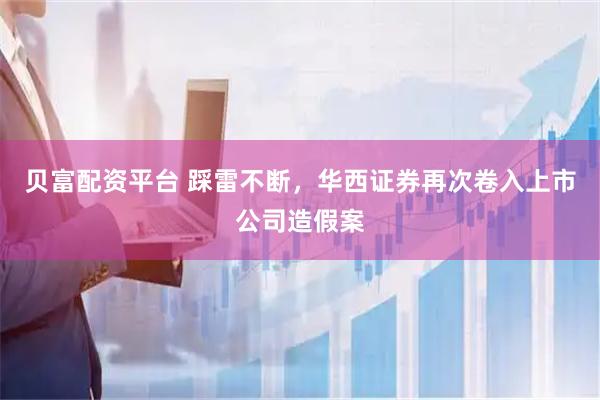 贝富配资平台 踩雷不断，华西证券再次卷入上市公司造假案