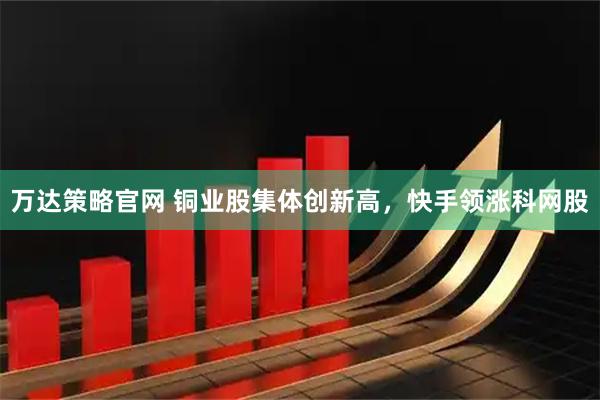 万达策略官网 铜业股集体创新高，快手领涨科网股