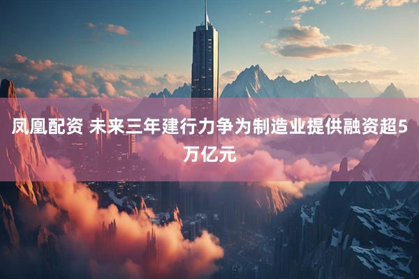 凤凰配资 未来三年建行力争为制造业提供融资超5万亿元
