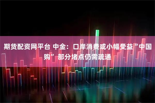 期货配资网平台 中金：口岸消费或小幅受益“中国购” 部分堵点仍需疏通