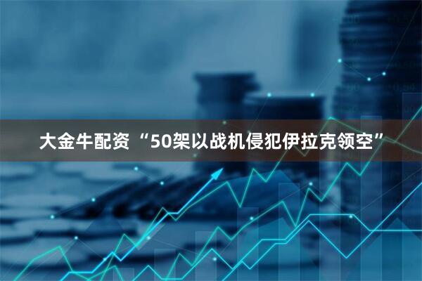 大金牛配资 “50架以战机侵犯伊拉克领空”