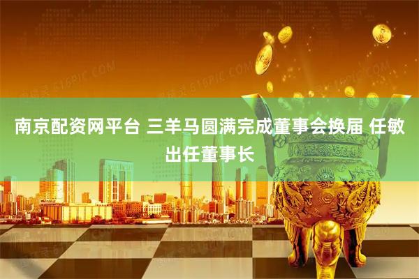 南京配资网平台 三羊马圆满完成董事会换届 任敏出任董事长