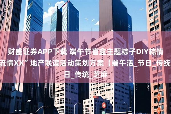 财盛证券APP下载 端午节盲盒主题粽子DIY粽情端午 流情XX”地产联谊活动策划方案【端午活_节日_传统_芝麻