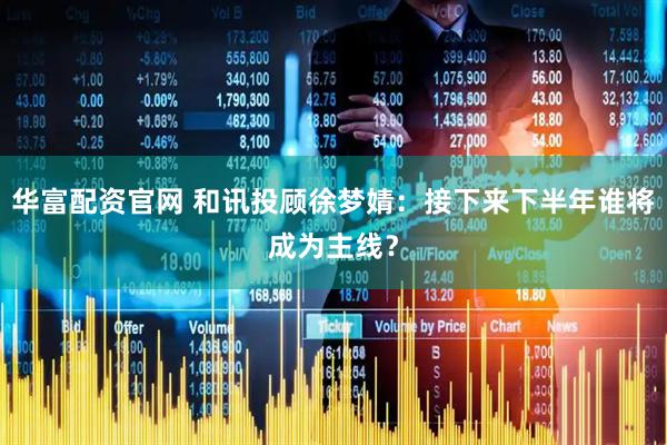 华富配资官网 和讯投顾徐梦婧：接下来下半年谁将成为主线？