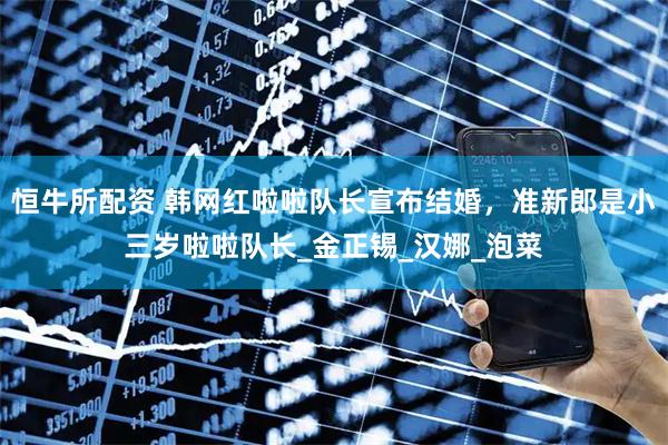 恒牛所配资 韩网红啦啦队长宣布结婚，准新郎是小三岁啦啦队长_金正锡_汉娜_泡菜