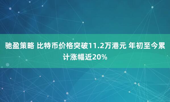 驰盈策略 比特币价格突破11.2万港元 年初至今累计涨幅近20%