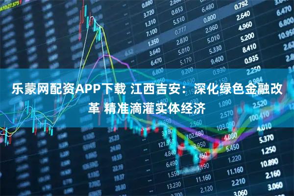 乐蒙网配资APP下载 江西吉安：深化绿色金融改革 精准滴灌实体经济