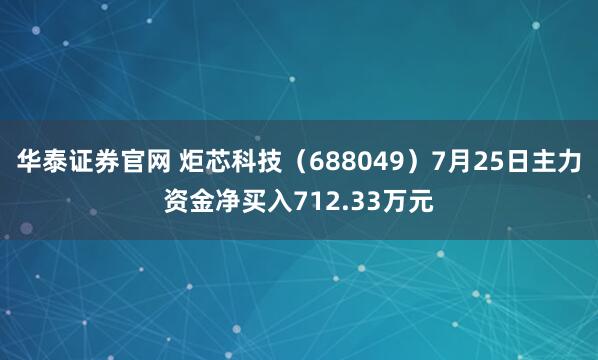 华泰证券官网 炬芯科技（688049）7月25日主力资金净买入712.33万元