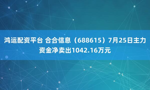 鸿运配资平台 合合信息（688615）7月25日主力资金净卖出1042.16万元