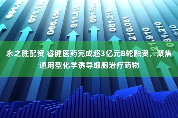 永之胜配资 睿健医药完成超3亿元B轮融资，聚焦通用型化学诱导细胞治疗药物