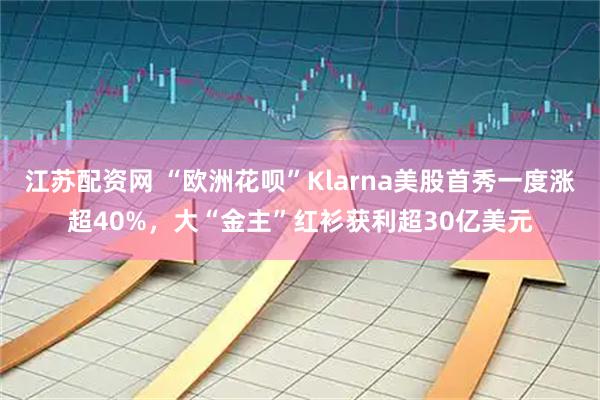 江苏配资网 “欧洲花呗”Klarna美股首秀一度涨超40%，大“金主”红衫获利超30亿美元