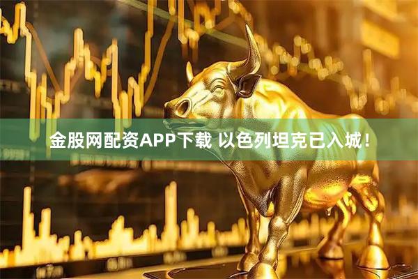 金股网配资APP下载 以色列坦克已入城！