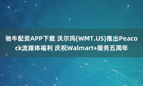 驰牛配资APP下载 沃尔玛(WMT.US)推出Peacock流媒体福利 庆祝Walmart+服务五周年