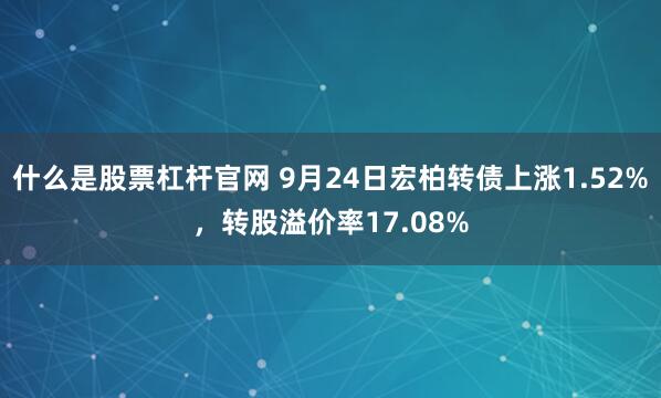 什么是股票杠杆官网 9月24日宏柏转债上涨1.52%，转股溢价率17.08%