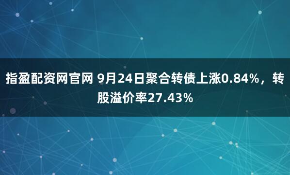 指盈配资网官网 9月24日聚合转债上涨0.84%，转股溢价率27.43%