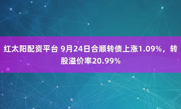 红太阳配资平台 9月24日合顺转债上涨1.09%，转股溢价率20.99%