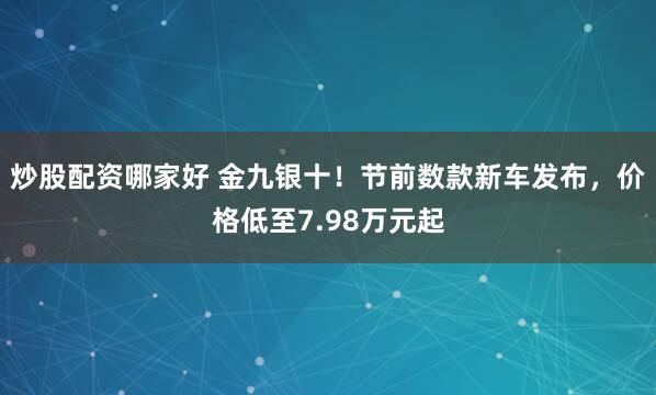 炒股配资哪家好 金九银十！节前数款新车发布，价格低至7.98万元起