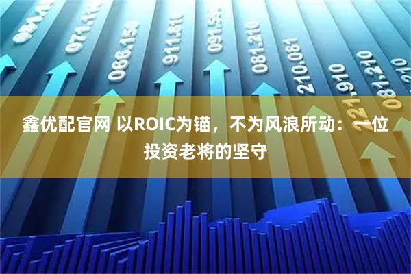 鑫优配官网 以ROIC为锚，不为风浪所动：一位投资老将的坚守