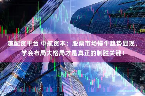 趣配资平台 中航资本：股票市场慢牛趋势显现，学会布局大格局才是真正的制胜关键！