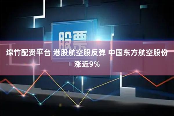 绵竹配资平台 港股航空股反弹 中国东方航空股份涨近9%