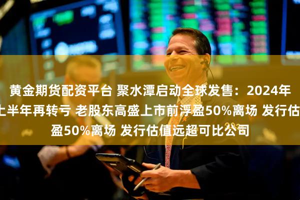 黄金期货配资平台 聚水潭启动全球发售：2024年盈利后2025年上半年再转亏 老股东高盛上市前浮盈50%离场 发行估值远超可比公司