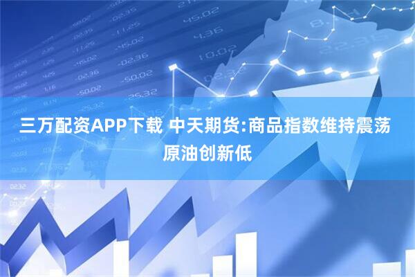 三万配资APP下载 中天期货:商品指数维持震荡 原油创新低