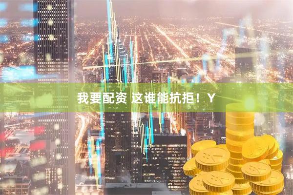 我要配资 这谁能抗拒！Y