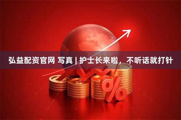 弘益配资官网 写真 | 护士长来啦，不听话就打针