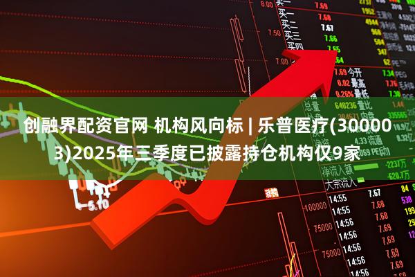 创融界配资官网 机构风向标 | 乐普医疗(300003)2025年三季度已披露持仓机构仅9家
