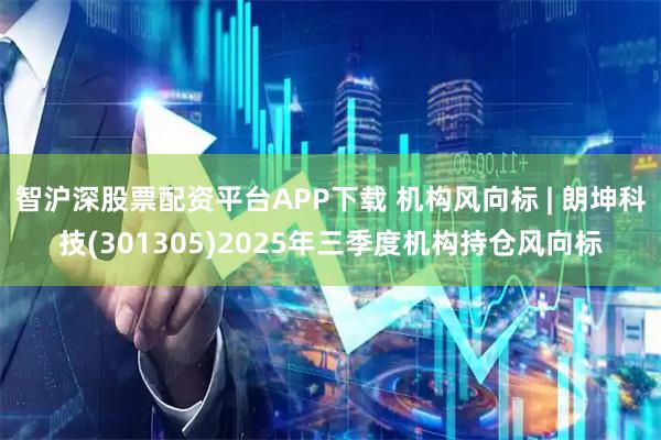 智沪深股票配资平台APP下载 机构风向标 | 朗坤科技(301305)2025年三季度机构持仓风向标