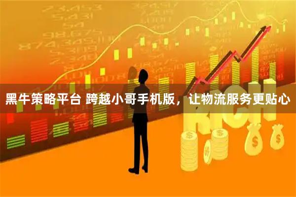 黑牛策略平台 跨越小哥手机版，让物流服务更贴心
