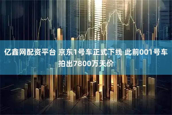亿鑫网配资平台 京东1号车正式下线 此前001号车拍出7800万天价