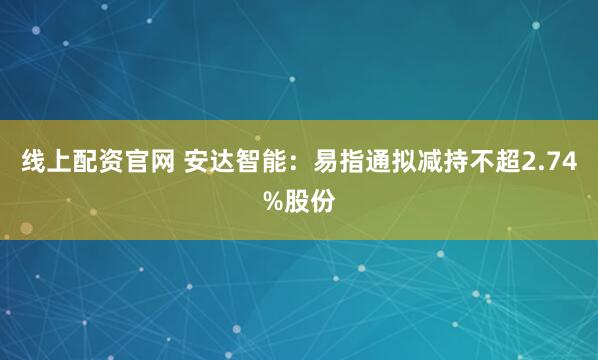 线上配资官网 安达智能：易指通拟减持不超2.74%股份