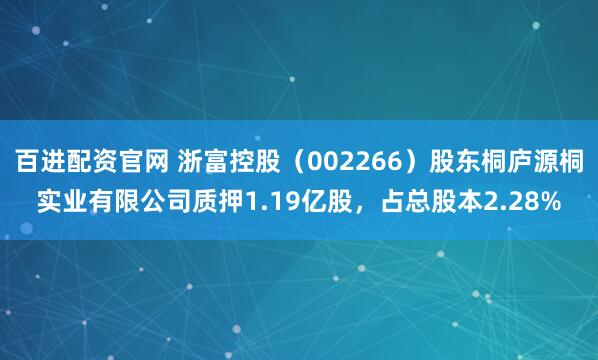 百进配资官网 浙富控股（002266）股东桐庐源桐实业有限公司质押1.19亿股，占总股本2.28%