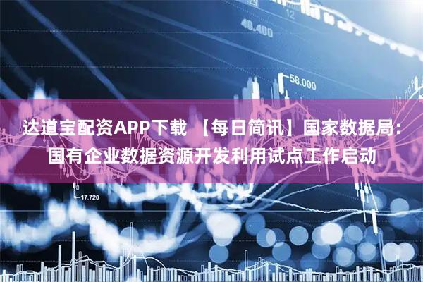达道宝配资APP下载 【每日简讯】国家数据局：国有企业数据资源开发利用试点工作启动