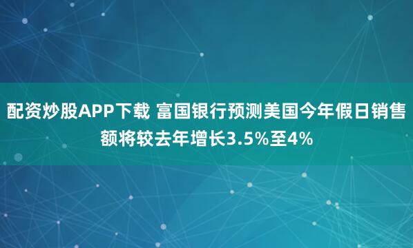 配资炒股APP下载 富国银行预测美国今年假日销售额将较去年增长3.5%至4%