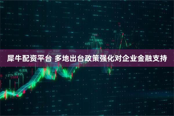 犀牛配资平台 多地出台政策强化对企业金融支持
