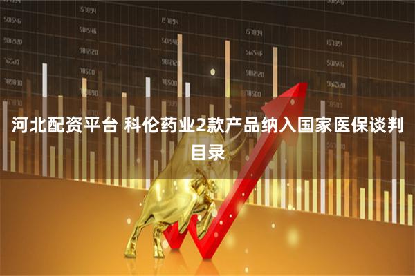 河北配资平台 科伦药业2款产品纳入国家医保谈判目录
