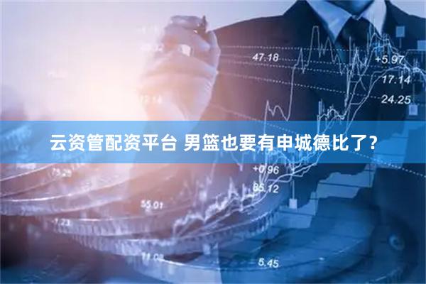 云资管配资平台 男篮也要有申城德比了？