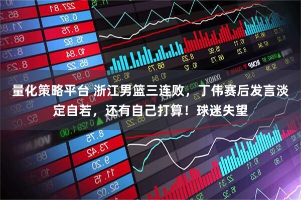 量化策略平台 浙江男篮三连败，丁伟赛后发言淡定自若，还有自己打算！球迷失望