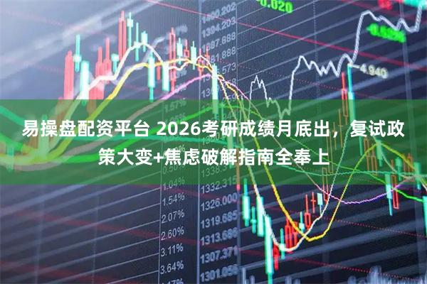 易操盘配资平台 2026考研成绩月底出，复试政策大变+焦虑破解指南全奉上
