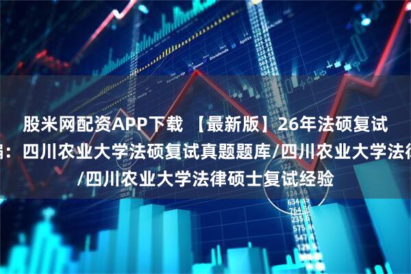 股米网配资APP下载 【最新版】26年法硕复试题库215题汇编：四川农业大学法硕复试真题题库/四川农业大学法律硕士复试经验