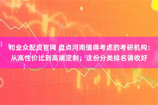 和业众配资官网 盘点河南值得考虑的考研机构：从高性价比到高端定制，这份分类排名请收好