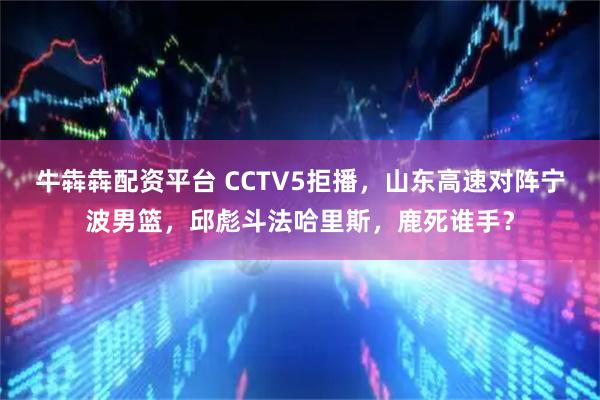 牛犇犇配资平台 CCTV5拒播，山东高速对阵宁波男篮，邱彪斗法哈里斯，鹿死谁手？