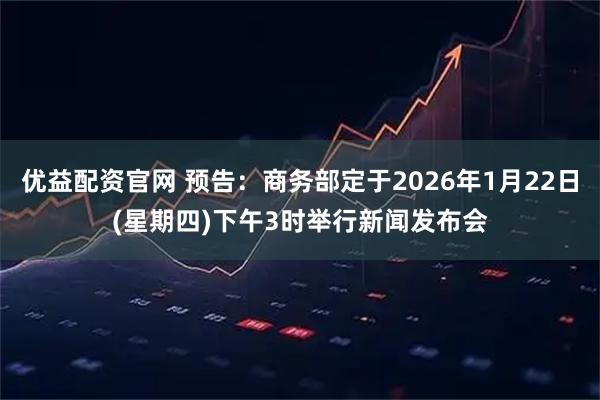 优益配资官网 预告：商务部定于2026年1月22日(星期四)下午3时举行新闻发布会