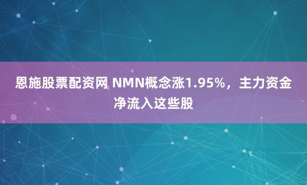 恩施股票配资网 NMN概念涨1.95%，主力资金净流入这些股
